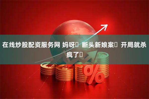 在线炒股配资服务网 妈呀❗断头新娘案❓开局就杀疯了❗