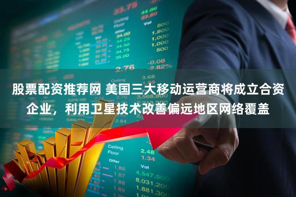 股票配资推荐网 美国三大移动运营商将成立合资企业，利用卫星技术改善偏远地区网络覆盖